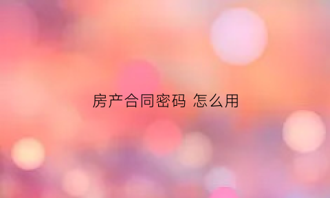 房产合同密码怎么用(房屋合同编号密码怎么查)